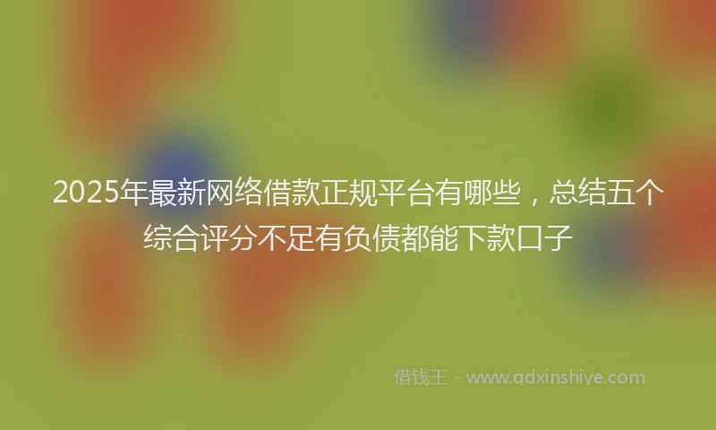 2025年最新网络借款正规平台有哪些，总结五个综合评分不足有负债都能下款口子