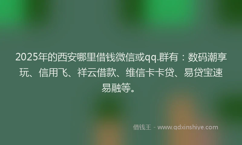 2025年的西安哪里借钱微信或qq.群有：数码潮享玩、信用飞、祥云借款、维信卡卡贷、易贷宝速易融等。