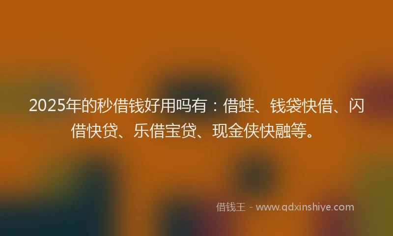 2025年的秒借钱好用吗有：借蛙、钱袋快借、闪借快贷、乐借宝贷、现金侠快融等。