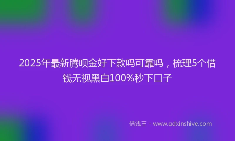 2025年最新腾呗金好下款吗可靠吗，梳理5个借钱无视黑白100%秒下口子