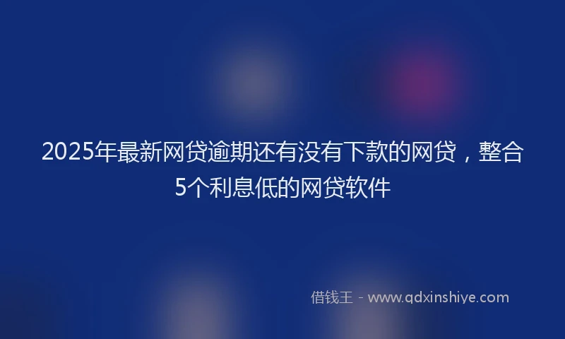 2025年最新网贷逾期还有没有下款的网贷，整合5个利息低的网贷软件
