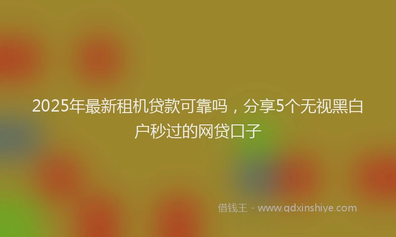 2025年最新租机贷款可靠吗，分享5个无视黑白户秒过的网贷口子