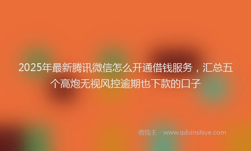 2025年最新腾讯微信怎么开通借钱服务，汇总五个高炮无视风控逾期也下款的口子