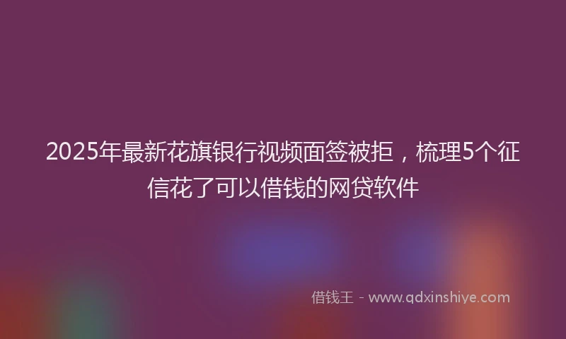 2025年最新花旗银行视频面签被拒，梳理5个征信花了可以借钱的网贷软件