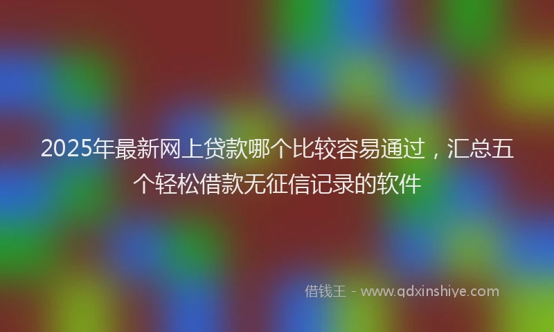 2025年最新网上贷款哪个比较容易通过，汇总五个轻松借款无征信记录的软件