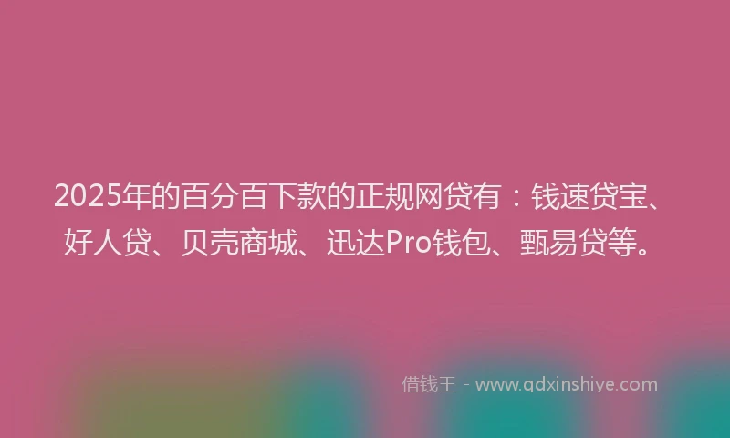 2025年的百分百下款的正规网贷有：钱速贷宝、好人贷、贝壳商城、迅达Pro钱包、甄易贷等。
