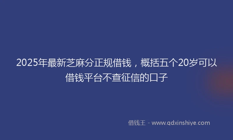 2025年最新芝麻分正规借钱，概括五个20岁可以借钱平台不查征信的口子