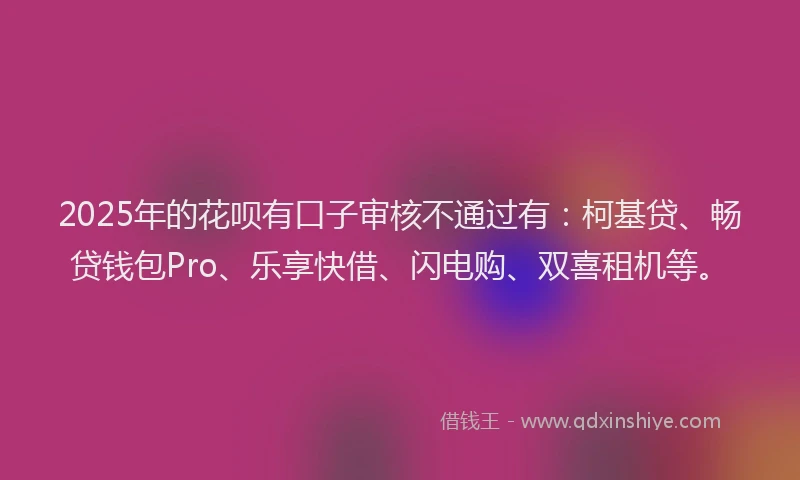 2025年的花呗有口子审核不通过有：柯基贷、畅贷钱包Pro、乐享快借、闪电购、双喜租机等。