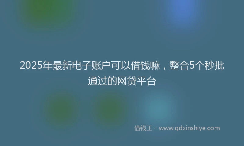 2025年最新电子账户可以借钱嘛，整合5个秒批通过的网贷平台