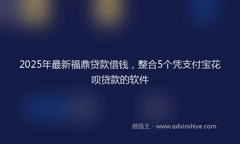2025年最新福鼎贷款借钱，整合5个凭支付宝花呗贷款的软件