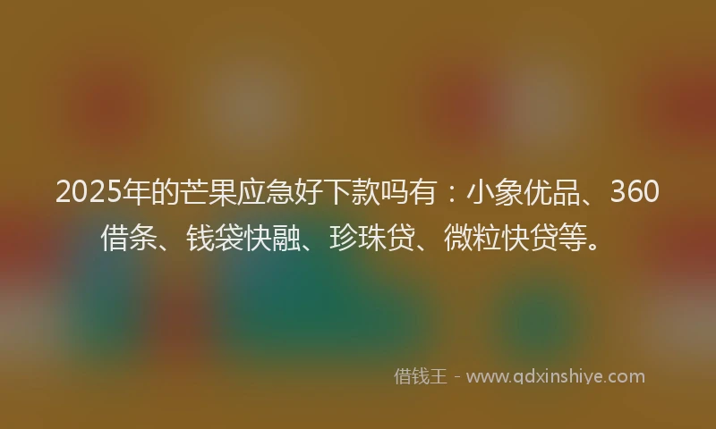 2025年的芒果应急好下款吗有：小象优品、360借条、钱袋快融、珍珠贷、微粒快贷等。