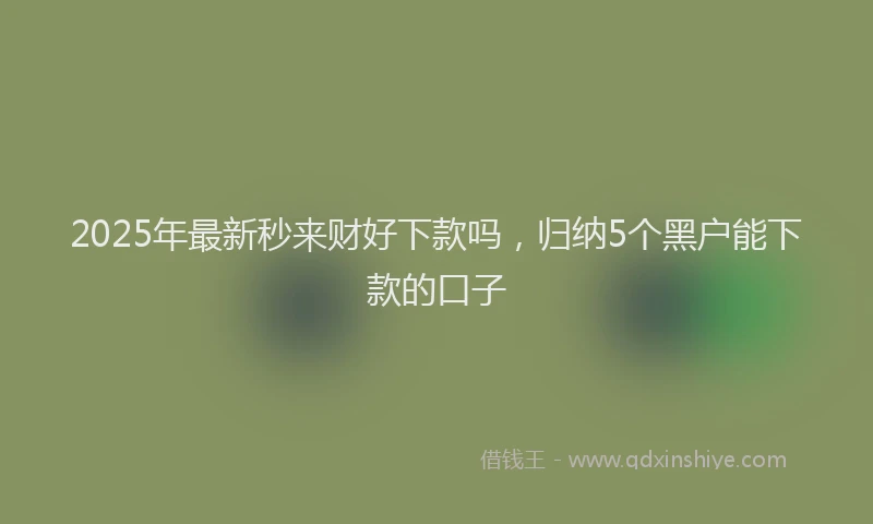 2025年最新秒来财好下款吗，归纳5个黑户能下款的口子