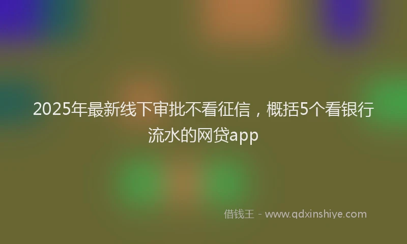 2025年最新线下审批不看征信，概括5个看银行流水的网贷app