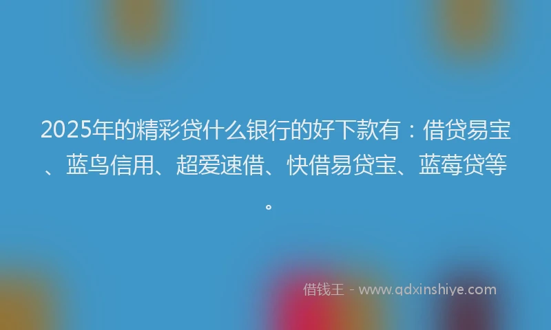 2025年的精彩贷什么银行的好下款有：借贷易宝、蓝鸟信用、超爱速借、快借易贷宝、蓝莓贷等。