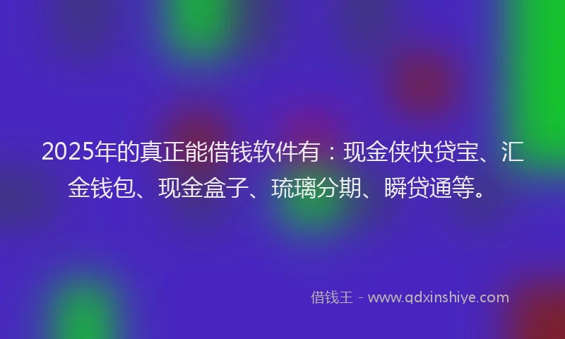 2025年的真正能借钱软件有：现金侠快贷宝、汇金钱包、现金盒子、琉璃分期、瞬贷通等。