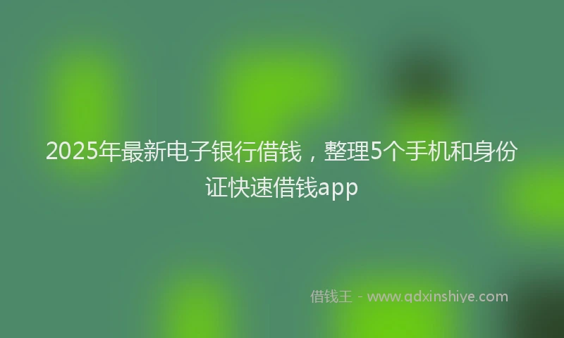 2025年最新电子银行借钱，整理5个手机和身份证快速借钱app