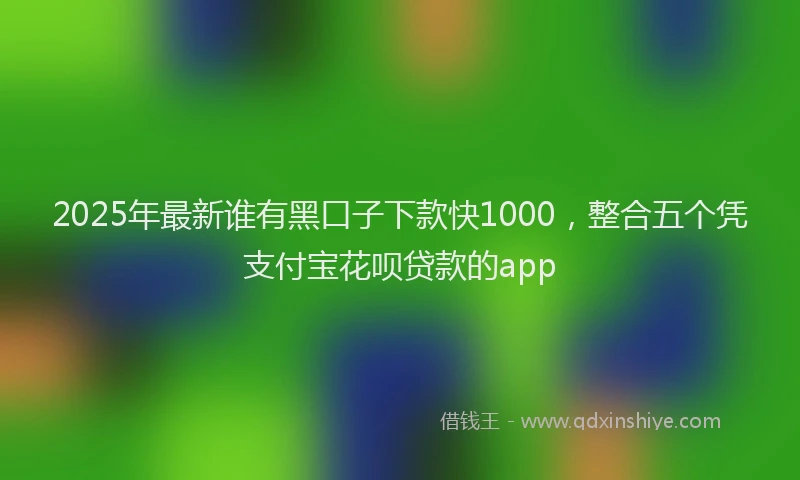 2025年最新谁有黑口子下款快1000，整合五个凭支付宝花呗贷款的app