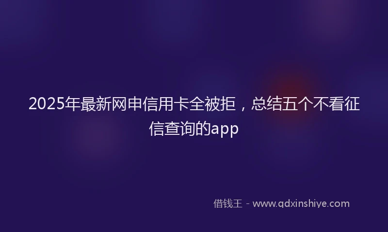 2025年最新网申信用卡全被拒，总结五个不看征信查询的app