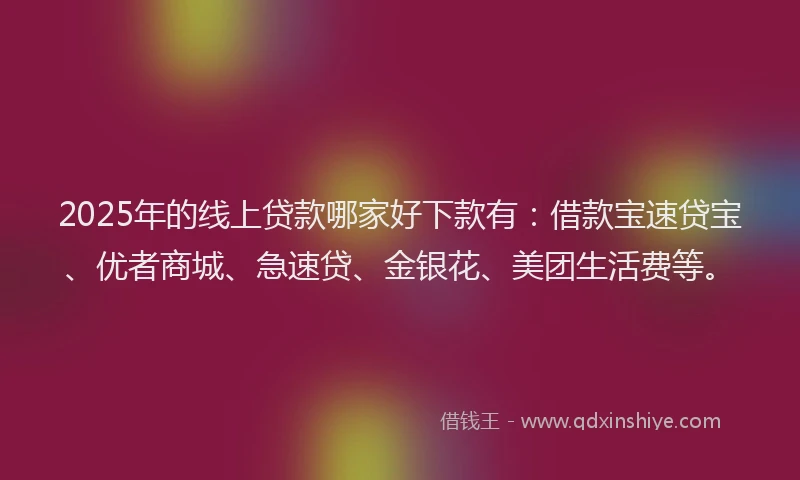 2025年的线上贷款哪家好下款有：借款宝速贷宝、优者商城、急速贷、金银花、美团生活费等。