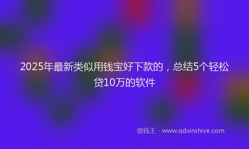 2025年最新类似用钱宝好下款的，总结5个轻松贷10万的软件