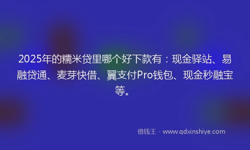 2025年的糯米贷里哪个好下款有：现金驿站、易融贷通、麦芽快借、翼支付Pro钱包、现金秒融宝等。