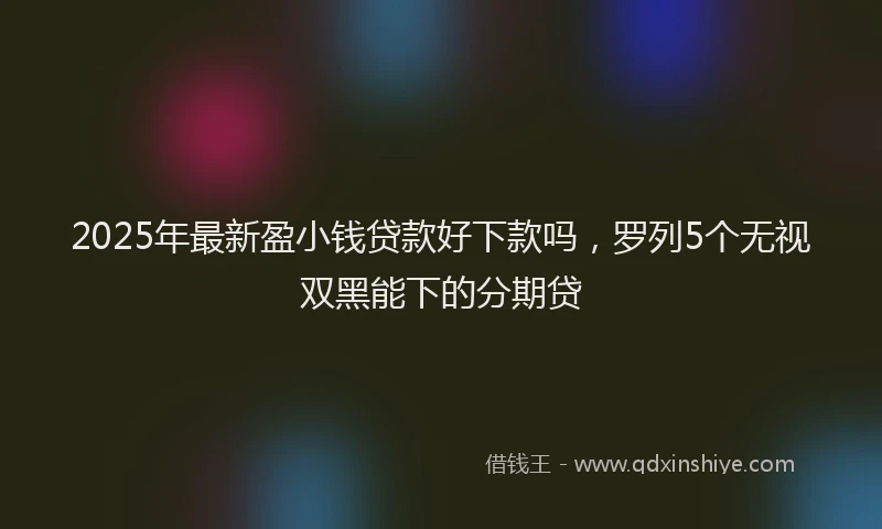 2025年最新盈小钱贷款好下款吗，罗列5个无视双黑能下的分期贷