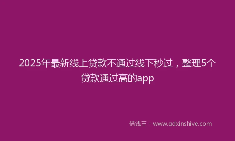 2025年最新线上贷款不通过线下秒过，整理5个贷款通过高的app