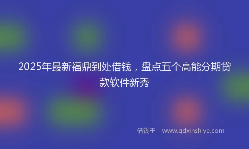 2025年最新福鼎到处借钱，盘点五个高能分期贷款软件新秀