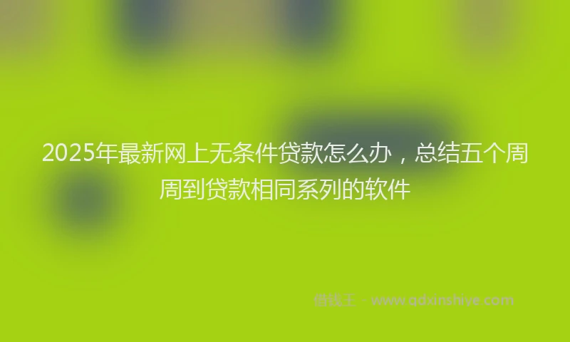 2025年最新网上无条件贷款怎么办，总结五个周周到贷款相同系列的软件