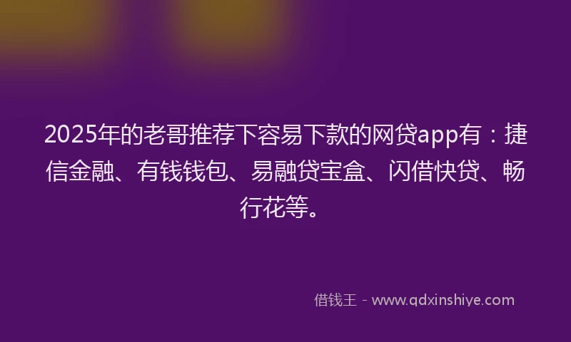 2025年的老哥推荐下容易下款的网贷app有：捷信金融、有钱钱包、易融贷宝盒、闪借快贷、畅行花等。