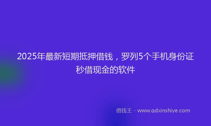 2025年最新短期抵押借钱，罗列5个手机身份证秒借现金的软件