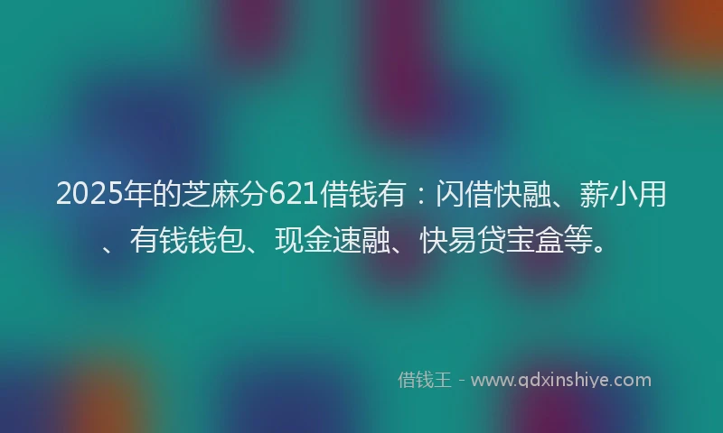 2025年的芝麻分621借钱有：闪借快融、薪小用、有钱钱包、现金速融、快易贷宝盒等。