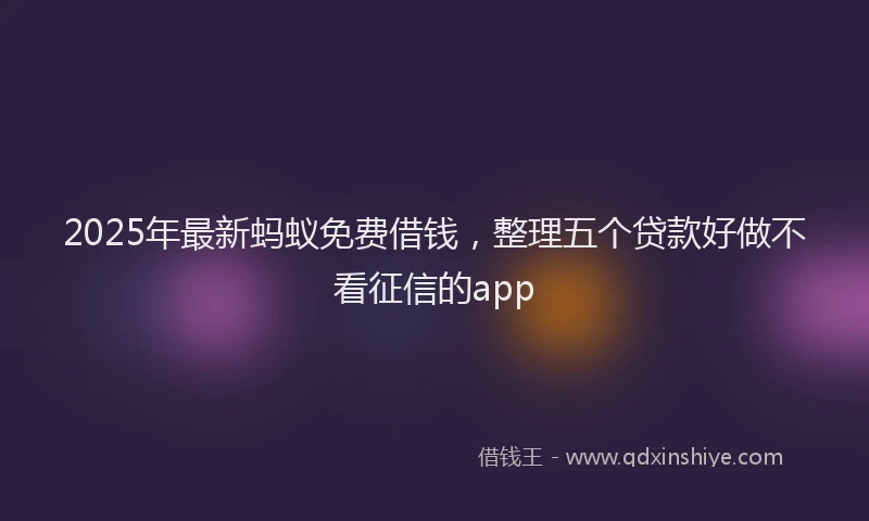 2025年最新蚂蚁免费借钱，整理五个贷款好做不看征信的app