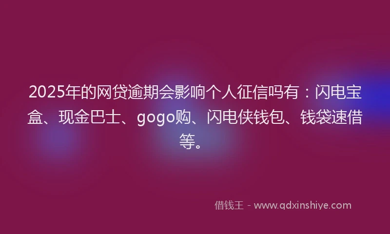 2025年的网贷逾期会影响个人征信吗有：闪电宝盒、现金巴士、gogo购、闪电侠钱包、钱袋速借等。