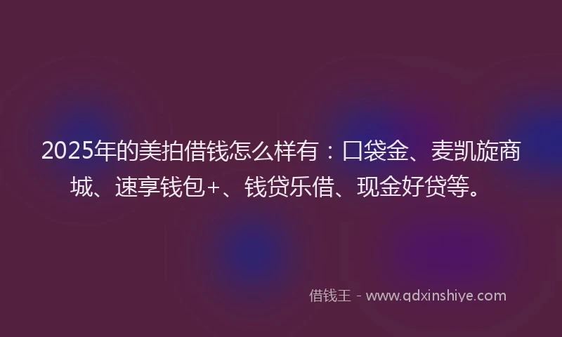 2025年的美拍借钱怎么样有：口袋金、麦凯旋商城、速享钱包+、钱贷乐借、现金好贷等。