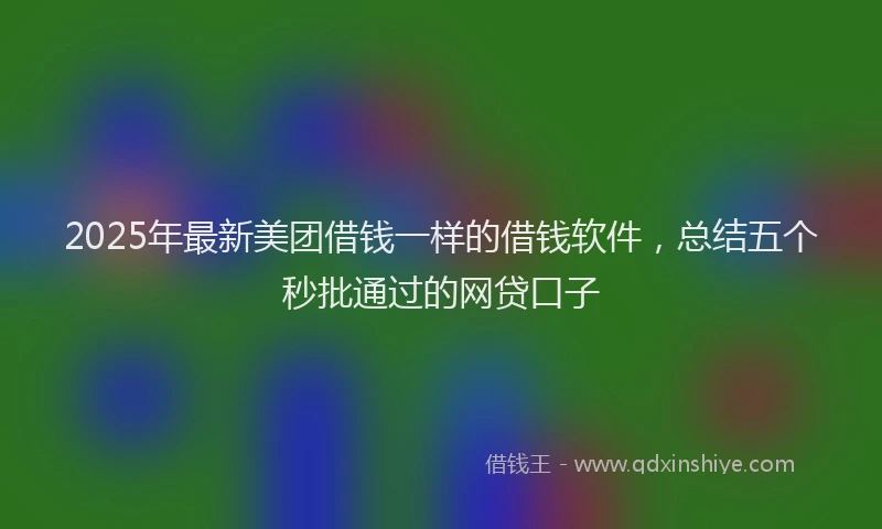 2025年最新美团借钱一样的借钱软件，总结五个秒批通过的网贷口子