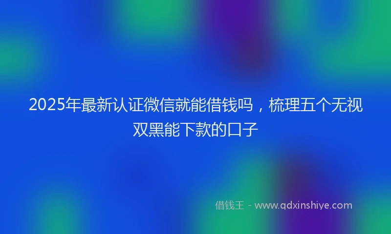 2025年最新认证微信就能借钱吗，梳理五个无视双黑能下款的口子