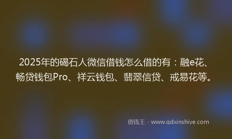 2025年的碣石人微信借钱怎么借的有：融e花、畅贷钱包Pro、祥云钱包、翡翠信贷、戒易花等。