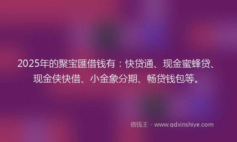 2025年的聚宝匯借钱有：快贷通、现金蜜蜂贷、现金侠快借、小金象分期、畅贷钱包等。