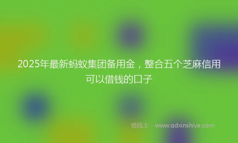 2025年最新蚂蚁集团备用金，整合五个芝麻信用可以借钱的口子
