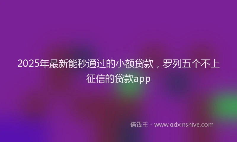 2025年最新能秒通过的小额贷款，罗列五个不上征信的贷款app