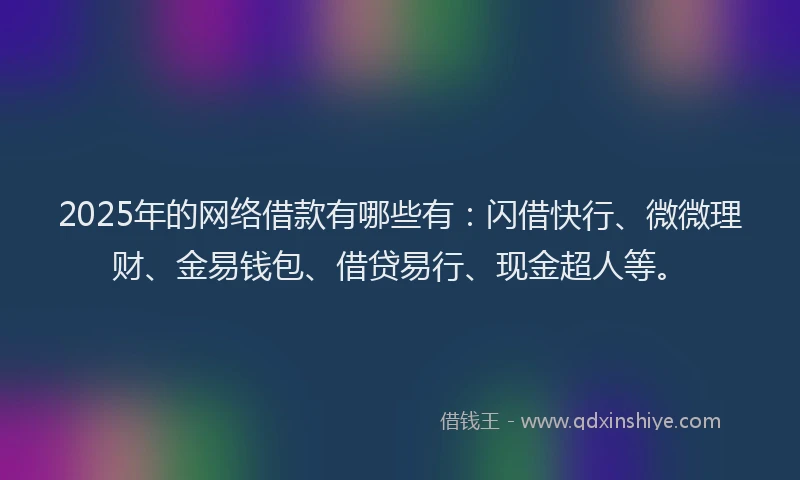 2025年的网络借款有哪些有：闪借快行、微微理财、金易钱包、借贷易行、现金超人等。