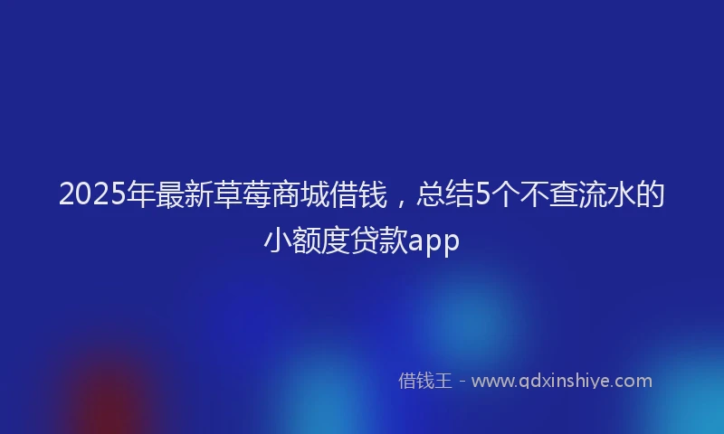 2025年最新草莓商城借钱，总结5个不查流水的小额度贷款app