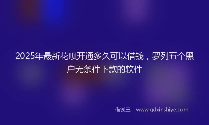 2025年最新花呗开通多久可以借钱，罗列五个黑户无条件下款的软件