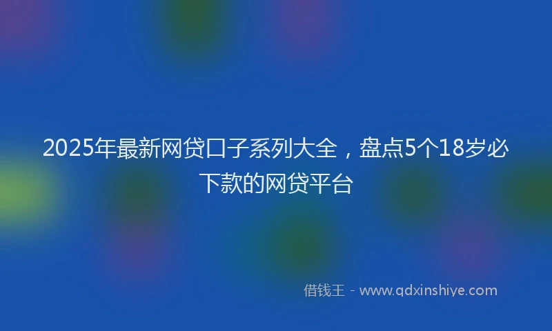 2025年最新网贷口子系列大全，盘点5个18岁必下款的网贷平台