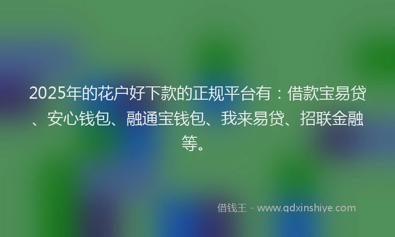 2025年的花户好下款的正规平台有：借款宝易贷、安心钱包、融通宝钱包、我来易贷、招联金融等。