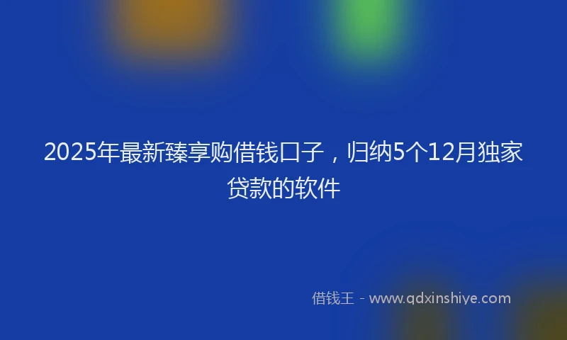 2025年最新臻享购借钱口子，归纳5个12月独家贷款的软件