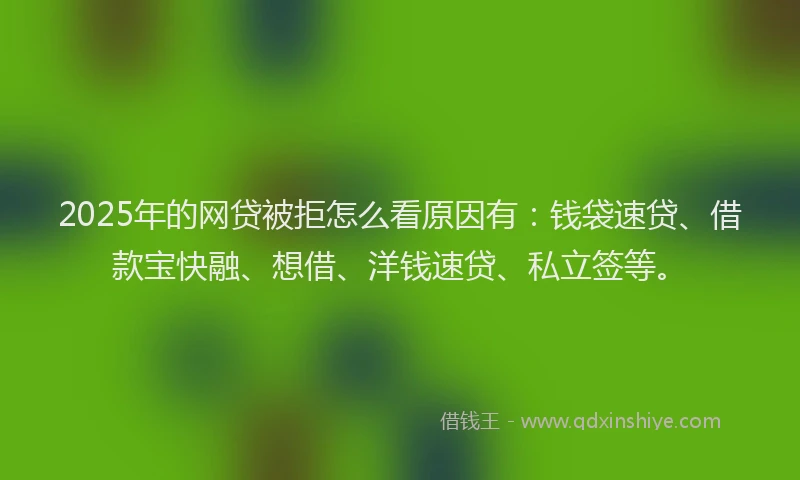 2025年的网贷被拒怎么看原因有：钱袋速贷、借款宝快融、想借、洋钱速贷、私立签等。