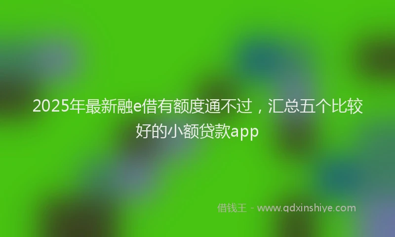 2025年最新融e借有额度通不过，汇总五个比较好的小额贷款app