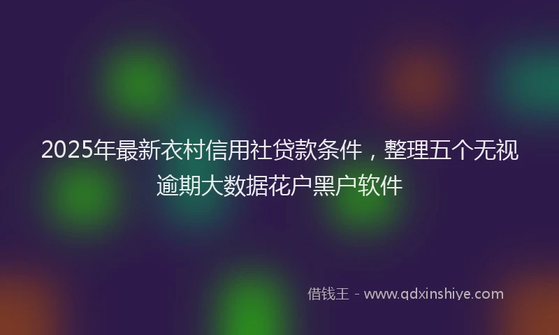 2025年最新衣村信用社贷款条件，整理五个无视逾期大数据花户黑户软件